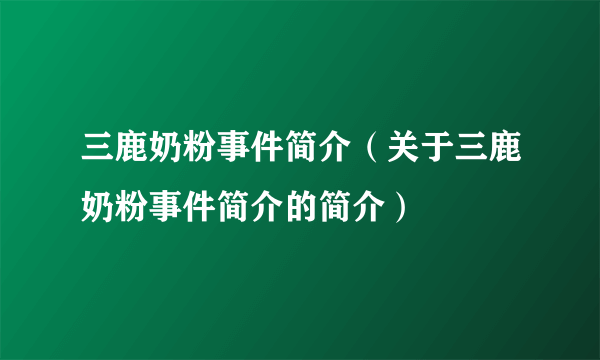 三鹿奶粉事件简介（关于三鹿奶粉事件简介的简介）