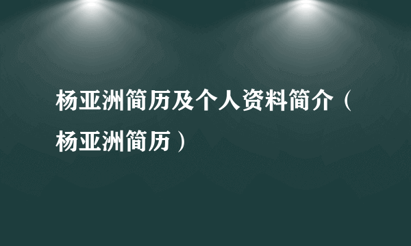 杨亚洲简历及个人资料简介（杨亚洲简历）