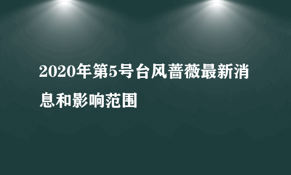 2020年第5号台风蔷薇最新消息和影响范围