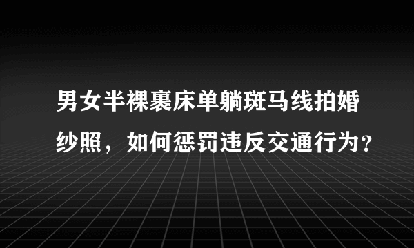 男女半裸裹床单躺斑马线拍婚纱照，如何惩罚违反交通行为？