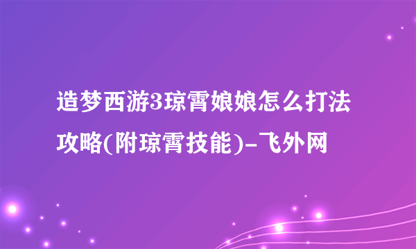 造梦西游3琼霄娘娘怎么打法攻略(附琼霄技能)-飞外网