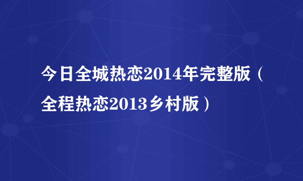 今日全城热恋2014年完整版（全程热恋2013乡村版）