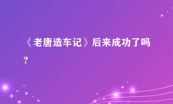 《老唐造车记》后来成功了吗？