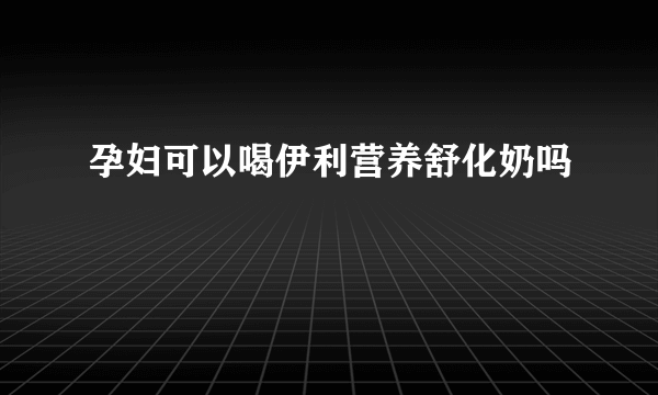 孕妇可以喝伊利营养舒化奶吗