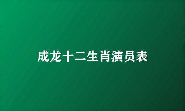 成龙十二生肖演员表