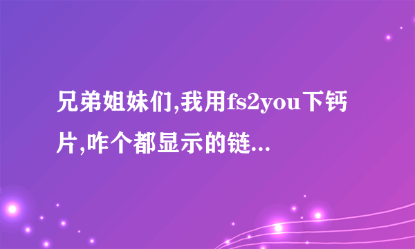 兄弟姐妹们,我用fs2you下钙片,咋个都显示的链接不合法,咋个回事,哪位帮我解决一下,谢谢了