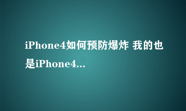 iPhone4如何预防爆炸 我的也是iPhone4 我听说了许多iPhone4爆炸事件 感觉很吓