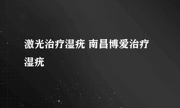 激光治疗湿疣 南昌博爱治疗湿疣