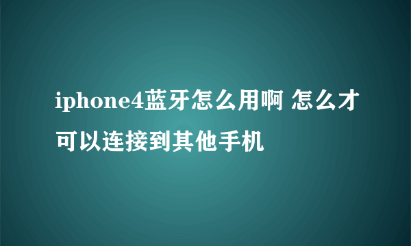 iphone4蓝牙怎么用啊 怎么才可以连接到其他手机