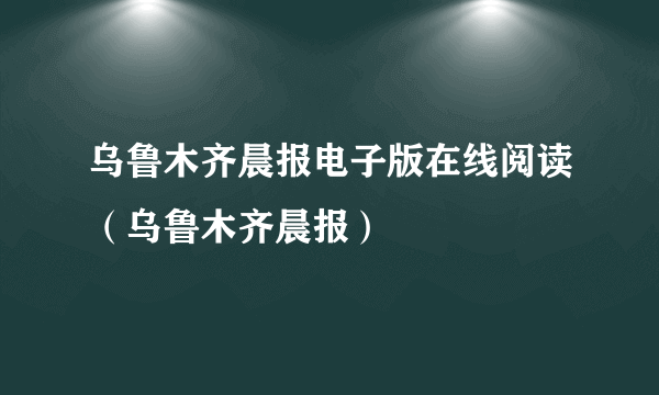 乌鲁木齐晨报电子版在线阅读（乌鲁木齐晨报）