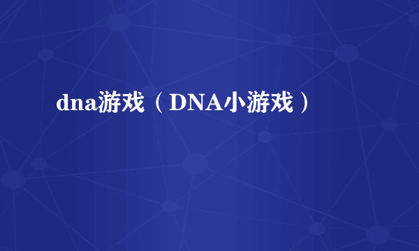 dna游戏（DNA小游戏）