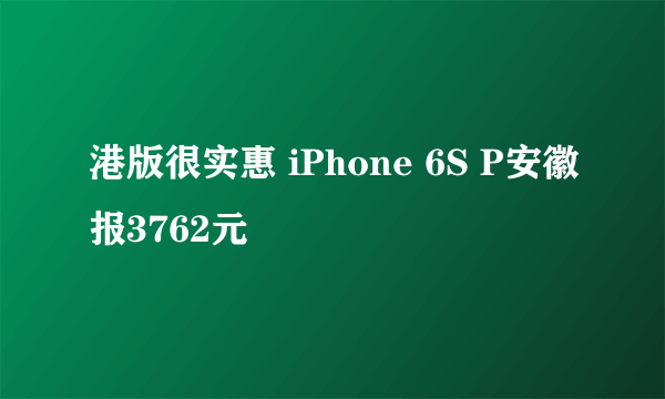 港版很实惠 iPhone 6S P安徽报3762元