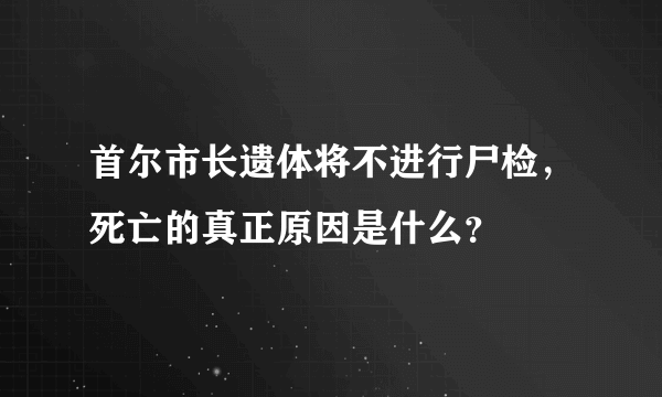 首尔市长遗体将不进行尸检，死亡的真正原因是什么？