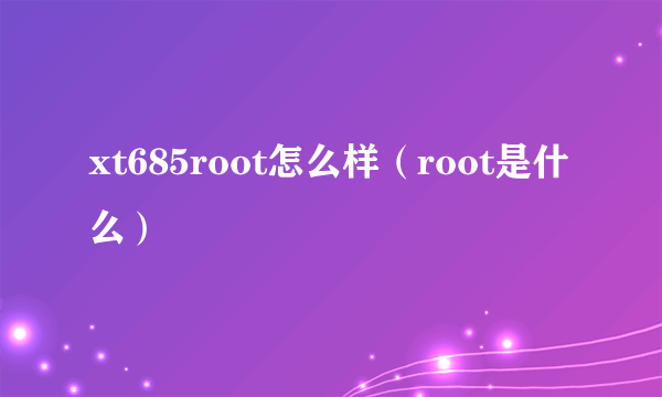 xt685root怎么样（root是什么）