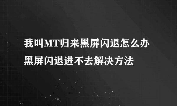 我叫MT归来黑屏闪退怎么办 黑屏闪退进不去解决方法