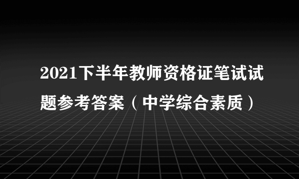 2021下半年教师资格证笔试试题参考答案（中学综合素质）