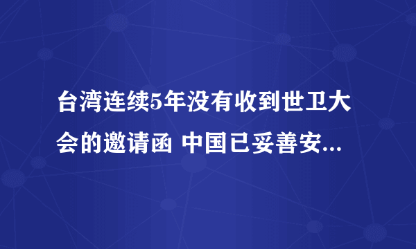 台湾连续5年没有收到世卫大会的邀请函 中国已妥善安排台湾卫生事务