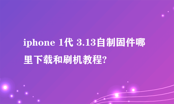 iphone 1代 3.13自制固件哪里下载和刷机教程?