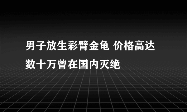 男子放生彩臂金龟 价格高达数十万曾在国内灭绝