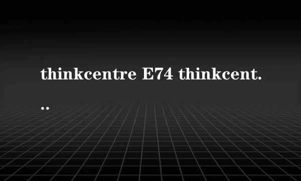 thinkcentre E74 thinkcentre e74y