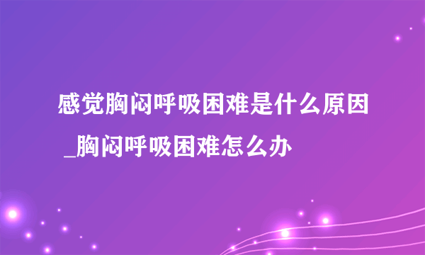 感觉胸闷呼吸困难是什么原因 _胸闷呼吸困难怎么办