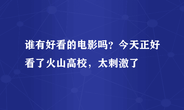 谁有好看的电影吗？今天正好看了火山高校，太刺激了
