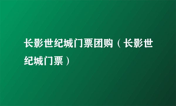 长影世纪城门票团购（长影世纪城门票）