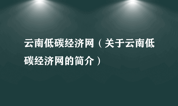 云南低碳经济网（关于云南低碳经济网的简介）