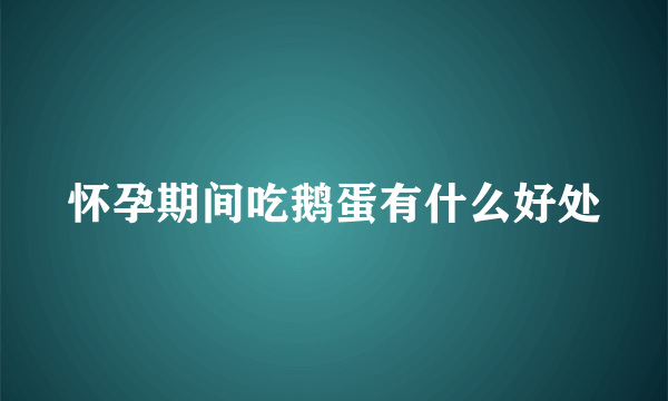 怀孕期间吃鹅蛋有什么好处