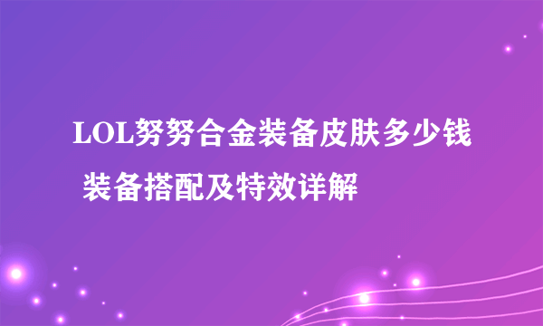 LOL努努合金装备皮肤多少钱 装备搭配及特效详解