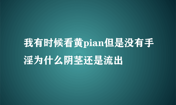 我有时候看黄pian但是没有手淫为什么阴茎还是流出