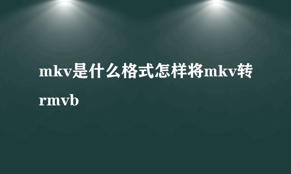 mkv是什么格式怎样将mkv转rmvb