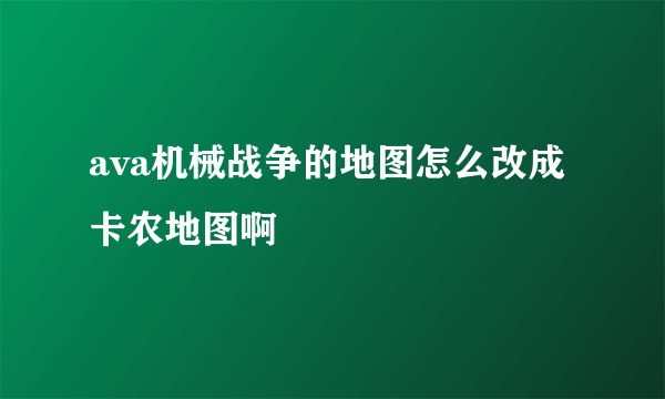 ava机械战争的地图怎么改成卡农地图啊