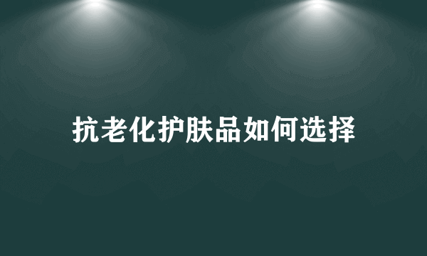 抗老化护肤品如何选择