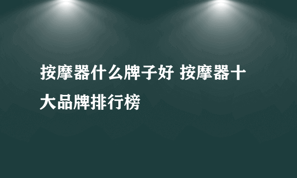 按摩器什么牌子好 按摩器十大品牌排行榜