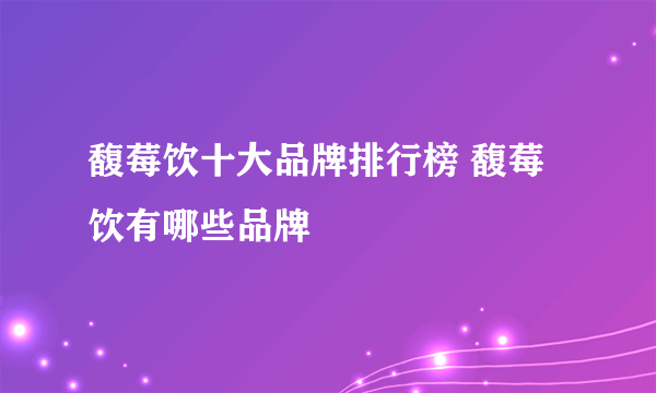 馥莓饮十大品牌排行榜 馥莓饮有哪些品牌