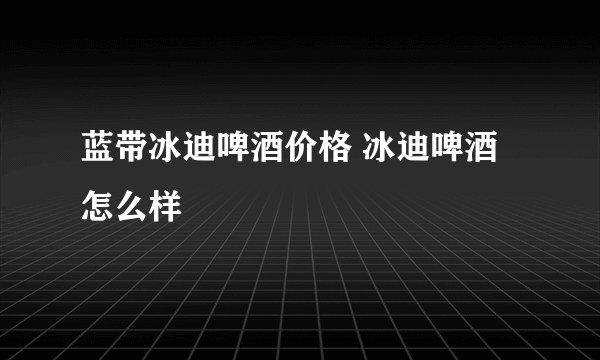 蓝带冰迪啤酒价格 冰迪啤酒怎么样