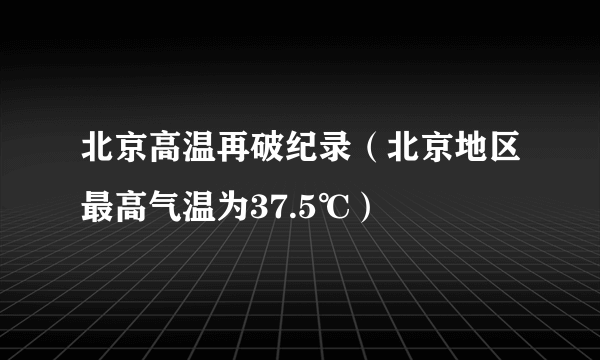 北京高温再破纪录（北京地区最高气温为37.5℃）