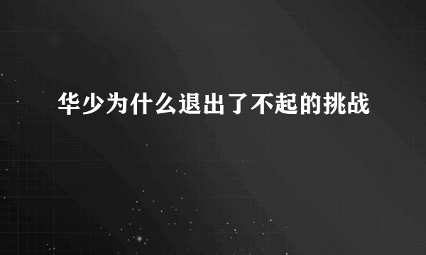 华少为什么退出了不起的挑战