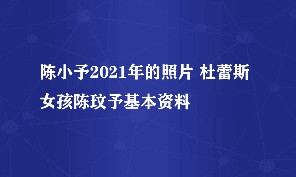 陈小予2021年的照片 杜蕾斯女孩陈玟予基本资料