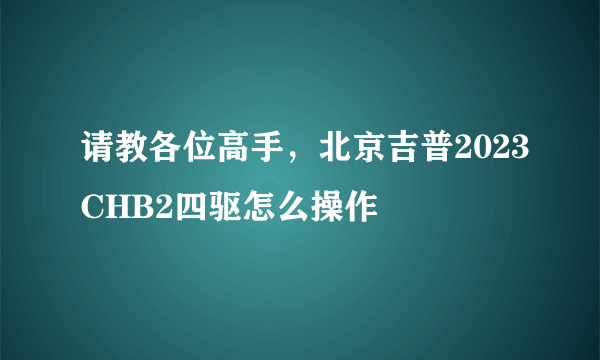 请教各位高手，北京吉普2023CHB2四驱怎么操作