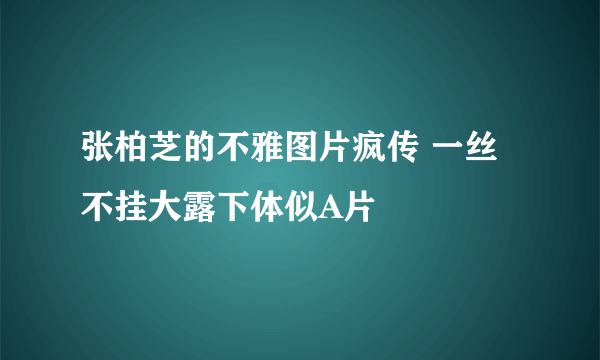 张柏芝的不雅图片疯传 一丝不挂大露下体似A片