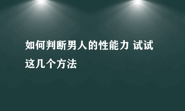 如何判断男人的性能力 试试这几个方法