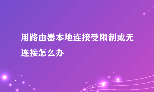 用路由器本地连接受限制或无连接怎么办