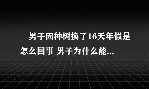 ​男子因种树换了16天年假是怎么回事 男子为什么能因种树换了16天年假