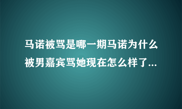 马诺被骂是哪一期马诺为什么被男嘉宾骂她现在怎么样了-飞外网