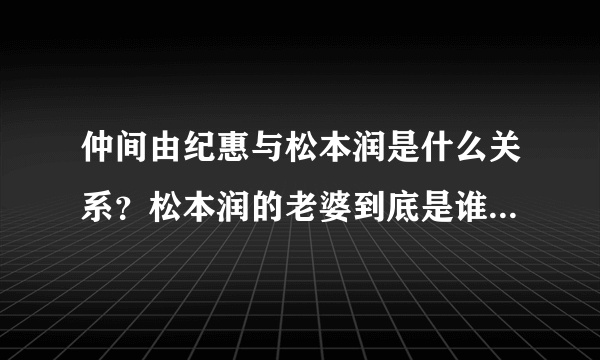 仲间由纪惠与松本润是什么关系？松本润的老婆到底是谁？_飞外网