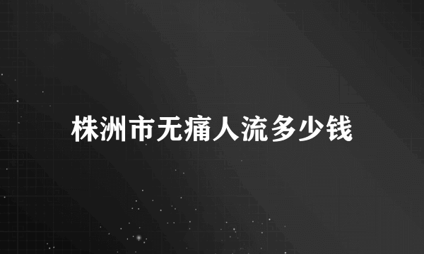 株洲市无痛人流多少钱