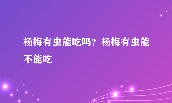 杨梅有虫能吃吗？杨梅有虫能不能吃