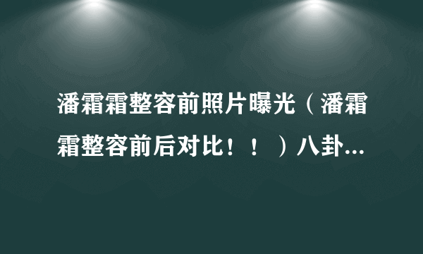 潘霜霜整容前照片曝光（潘霜霜整容前后对比！！）八卦_飞外网